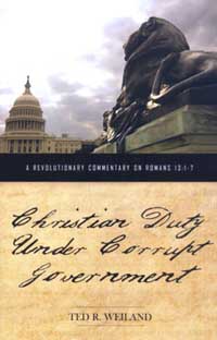 Christian Duty Under Corrupt Government: A Revolutionary Commentary on Romans 13:1-7 by Ted R. Weiland